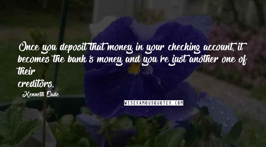 Kenneth Eade Quotes: Once you deposit that money in your checking account, it becomes the bank's money and you're just another one of their creditors.