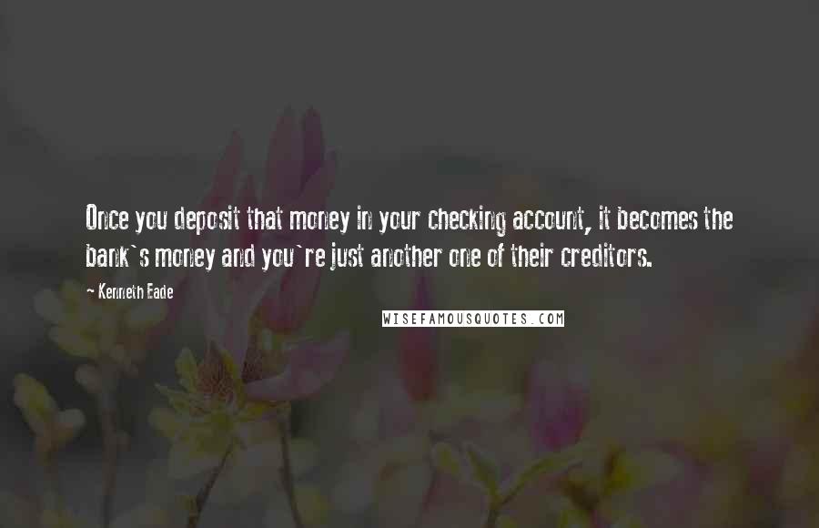 Kenneth Eade Quotes: Once you deposit that money in your checking account, it becomes the bank's money and you're just another one of their creditors.