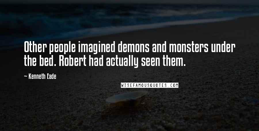 Kenneth Eade Quotes: Other people imagined demons and monsters under the bed. Robert had actually seen them.