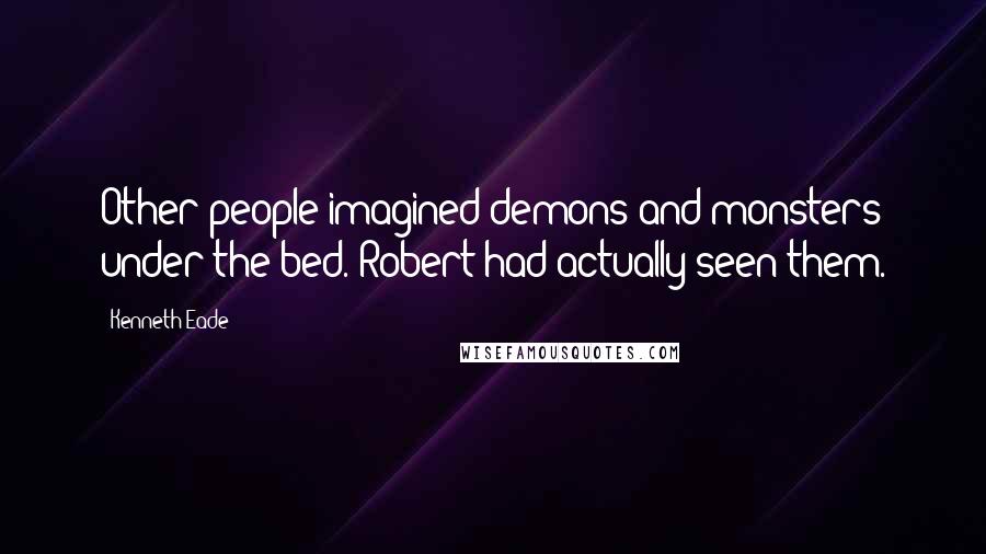 Kenneth Eade Quotes: Other people imagined demons and monsters under the bed. Robert had actually seen them.