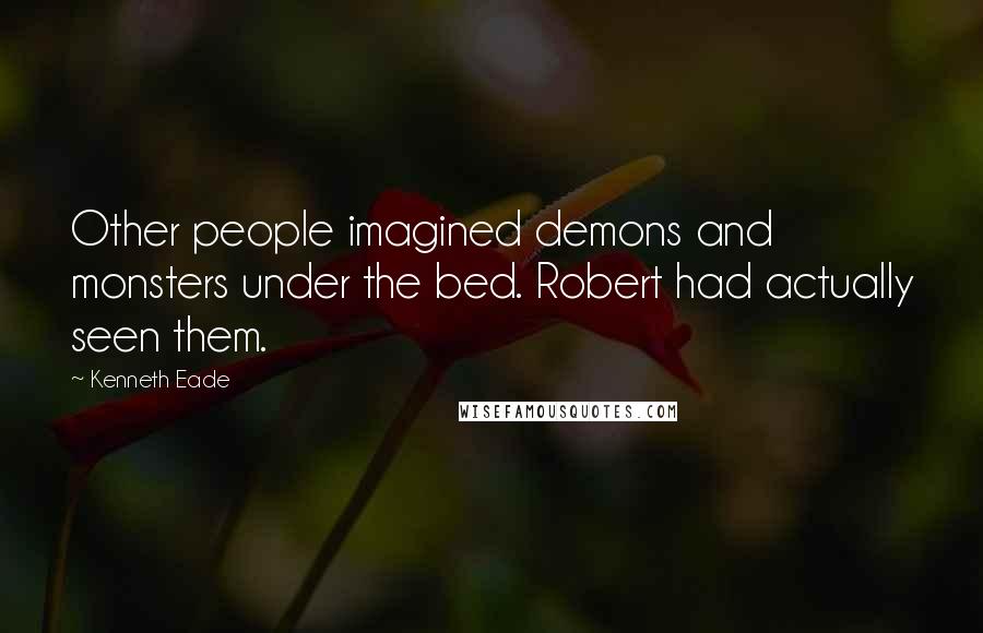 Kenneth Eade Quotes: Other people imagined demons and monsters under the bed. Robert had actually seen them.
