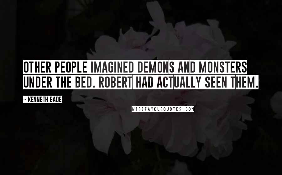 Kenneth Eade Quotes: Other people imagined demons and monsters under the bed. Robert had actually seen them.