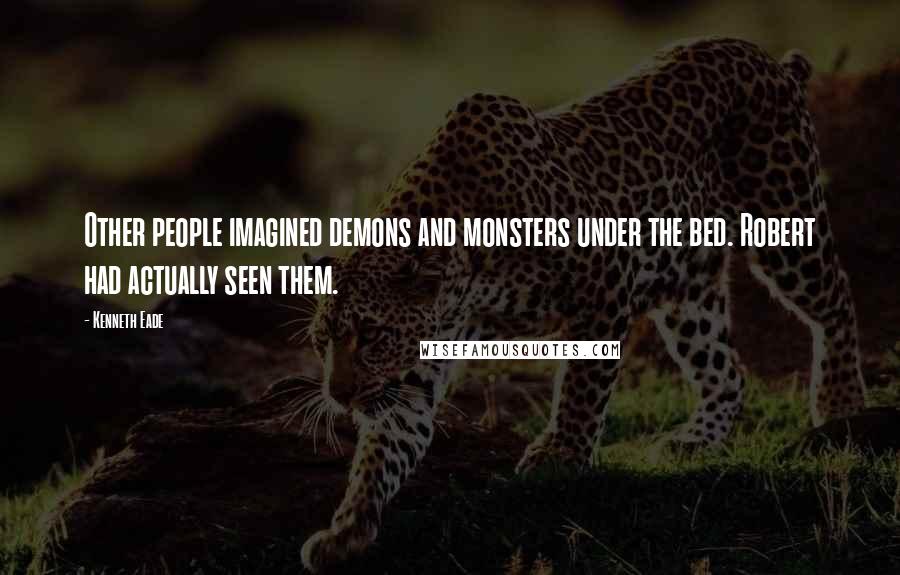 Kenneth Eade Quotes: Other people imagined demons and monsters under the bed. Robert had actually seen them.