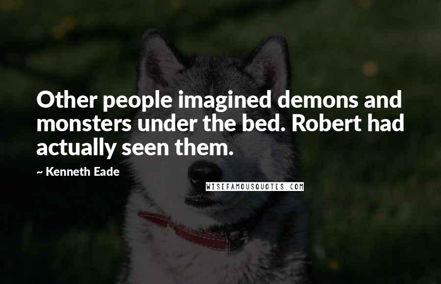 Kenneth Eade Quotes: Other people imagined demons and monsters under the bed. Robert had actually seen them.