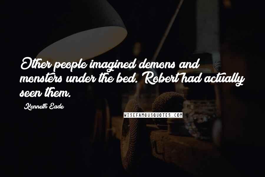 Kenneth Eade Quotes: Other people imagined demons and monsters under the bed. Robert had actually seen them.
