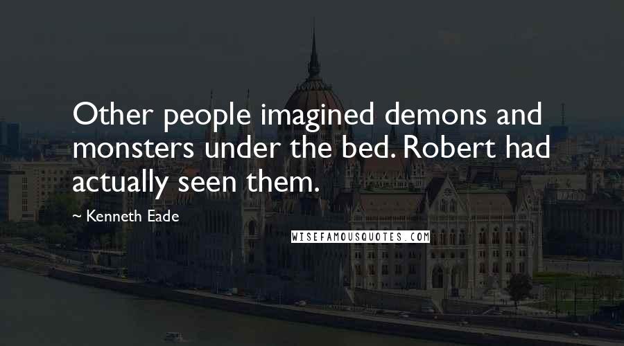 Kenneth Eade Quotes: Other people imagined demons and monsters under the bed. Robert had actually seen them.