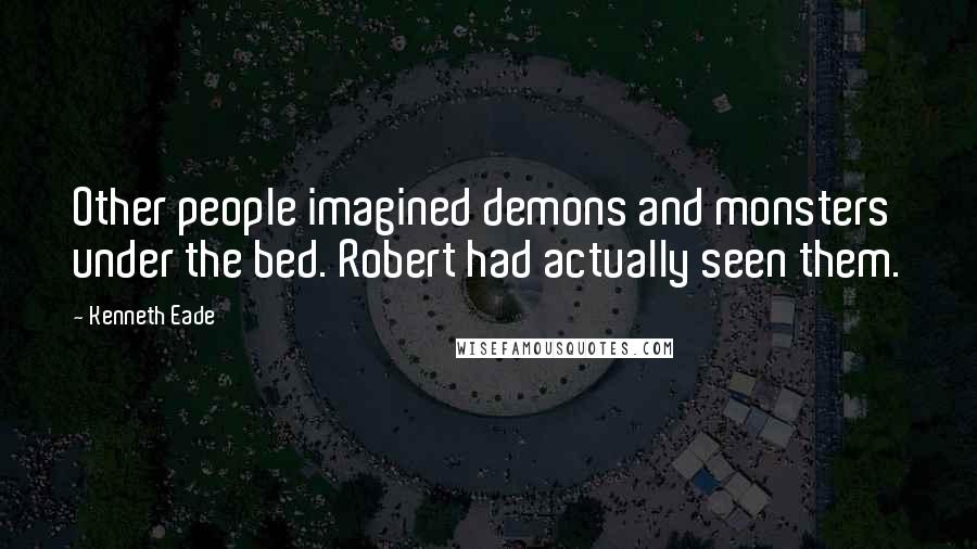 Kenneth Eade Quotes: Other people imagined demons and monsters under the bed. Robert had actually seen them.