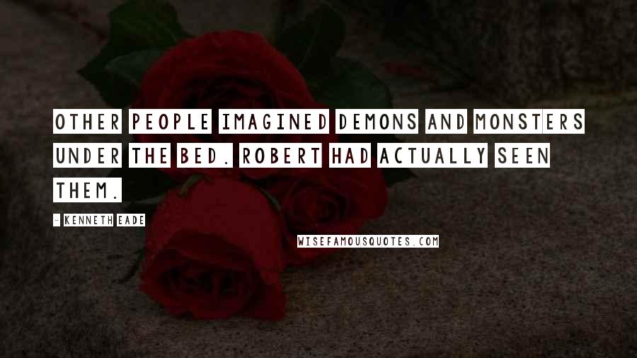 Kenneth Eade Quotes: Other people imagined demons and monsters under the bed. Robert had actually seen them.