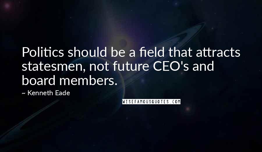 Kenneth Eade Quotes: Politics should be a field that attracts statesmen, not future CEO's and board members.