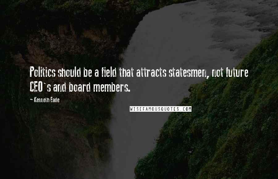 Kenneth Eade Quotes: Politics should be a field that attracts statesmen, not future CEO's and board members.