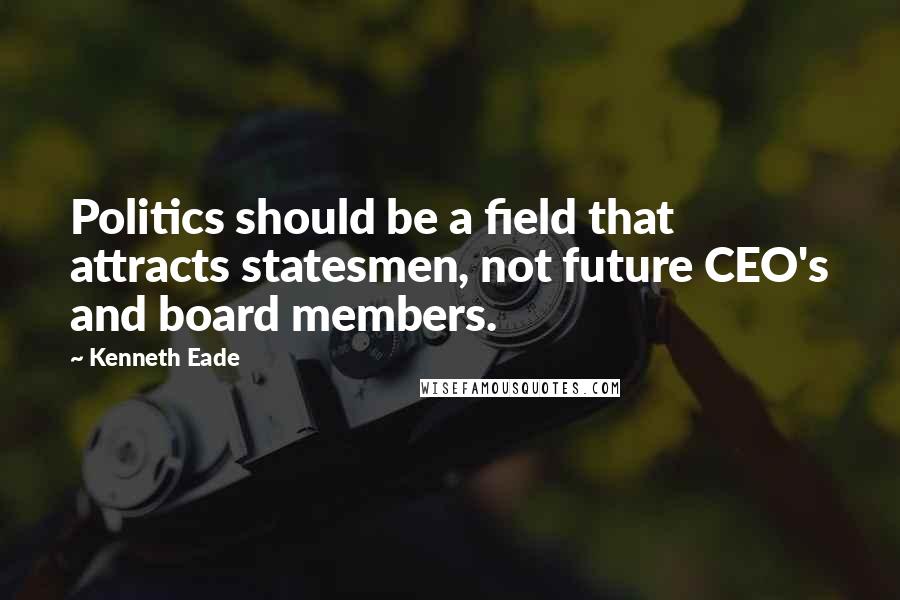 Kenneth Eade Quotes: Politics should be a field that attracts statesmen, not future CEO's and board members.
