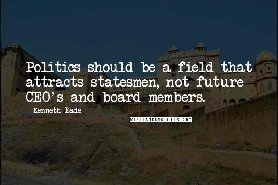 Kenneth Eade Quotes: Politics should be a field that attracts statesmen, not future CEO's and board members.