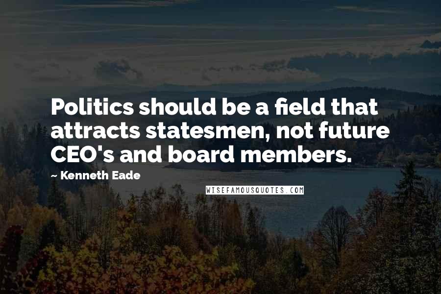 Kenneth Eade Quotes: Politics should be a field that attracts statesmen, not future CEO's and board members.