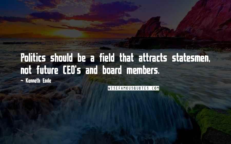 Kenneth Eade Quotes: Politics should be a field that attracts statesmen, not future CEO's and board members.