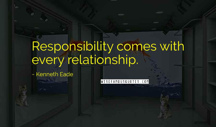 Kenneth Eade Quotes: Responsibility comes with every relationship.