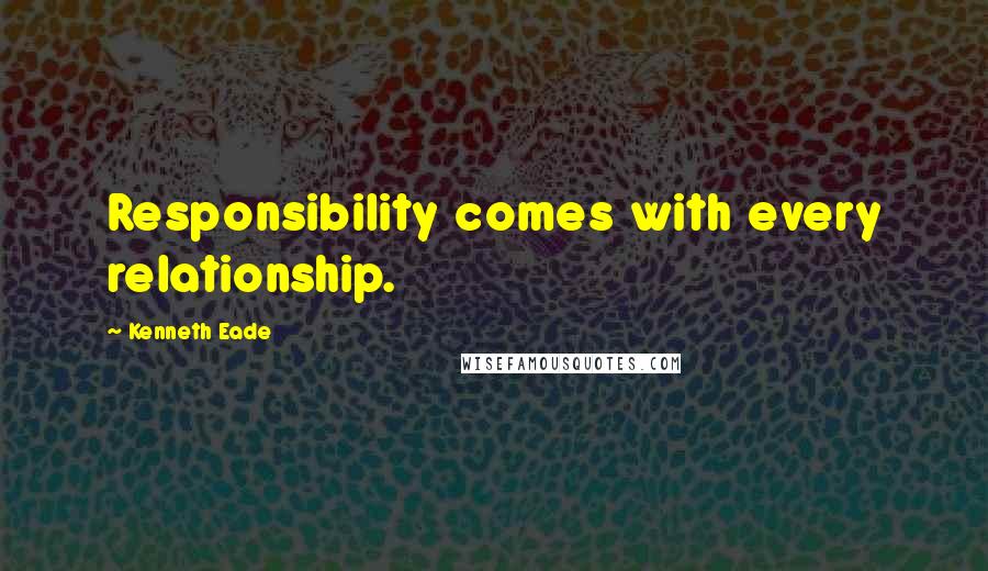 Kenneth Eade Quotes: Responsibility comes with every relationship.