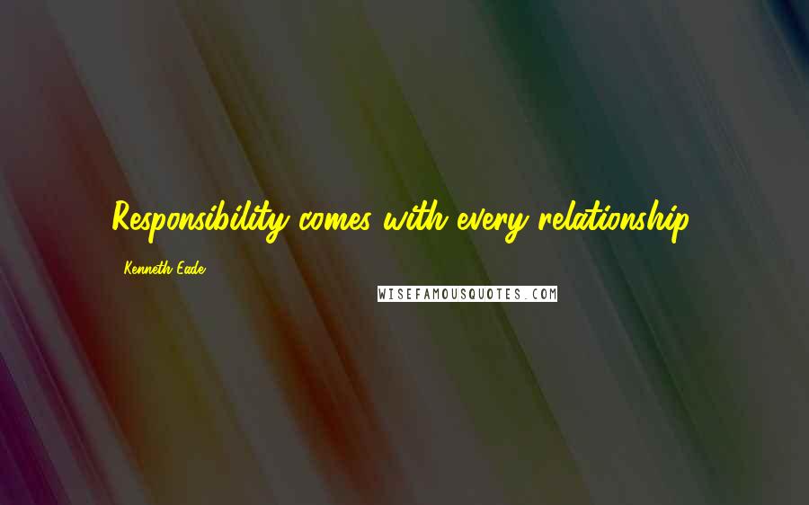 Kenneth Eade Quotes: Responsibility comes with every relationship.