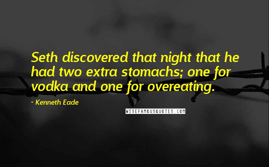 Kenneth Eade Quotes: Seth discovered that night that he had two extra stomachs; one for vodka and one for overeating.