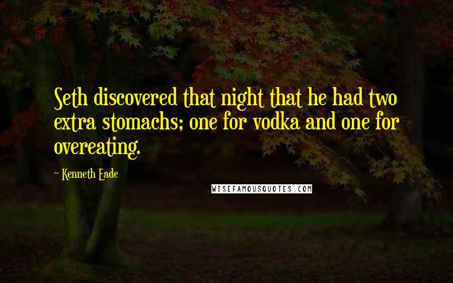 Kenneth Eade Quotes: Seth discovered that night that he had two extra stomachs; one for vodka and one for overeating.