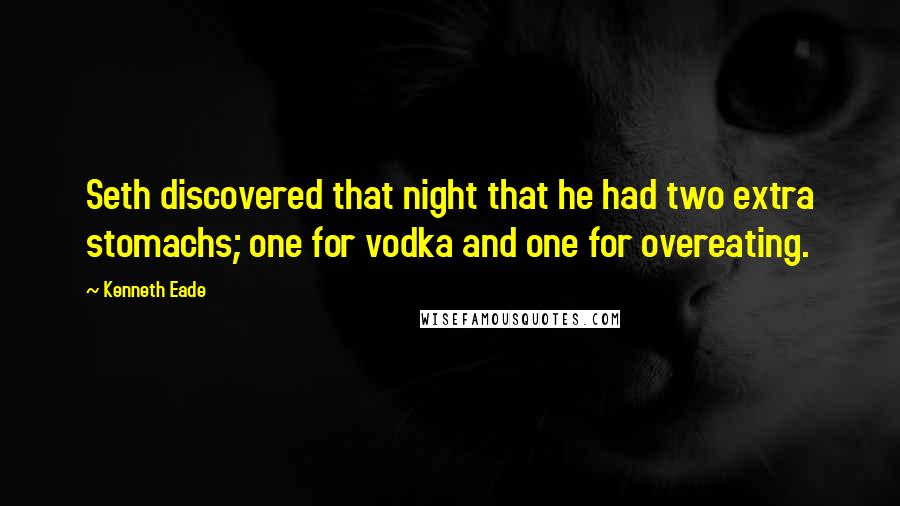 Kenneth Eade Quotes: Seth discovered that night that he had two extra stomachs; one for vodka and one for overeating.