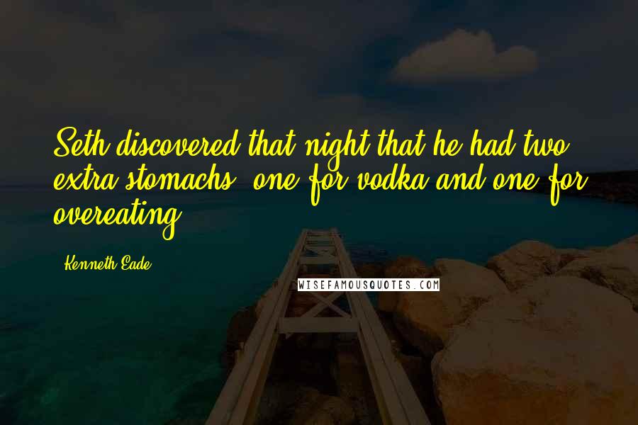 Kenneth Eade Quotes: Seth discovered that night that he had two extra stomachs; one for vodka and one for overeating.