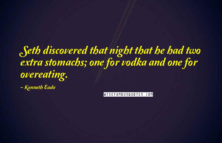 Kenneth Eade Quotes: Seth discovered that night that he had two extra stomachs; one for vodka and one for overeating.