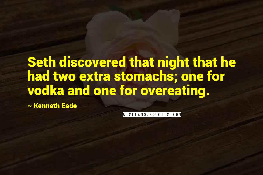 Kenneth Eade Quotes: Seth discovered that night that he had two extra stomachs; one for vodka and one for overeating.