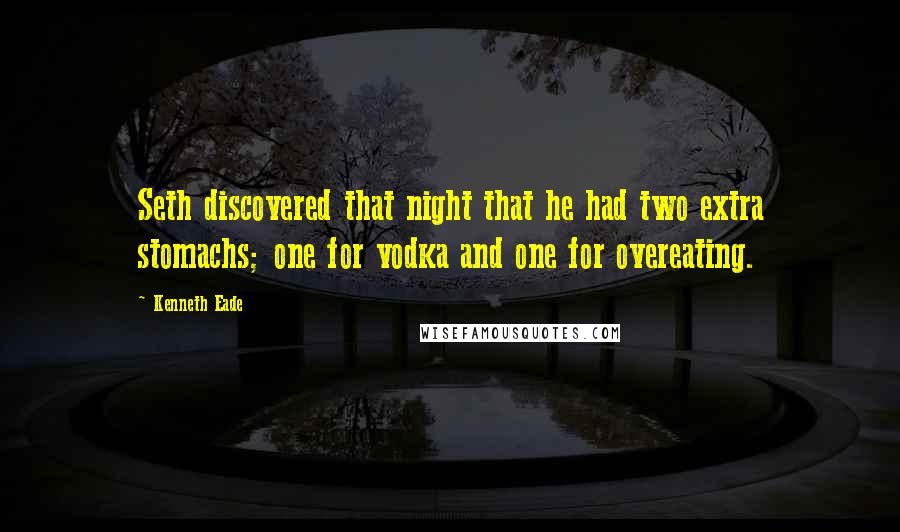 Kenneth Eade Quotes: Seth discovered that night that he had two extra stomachs; one for vodka and one for overeating.