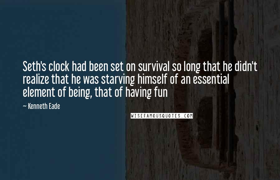 Kenneth Eade Quotes: Seth's clock had been set on survival so long that he didn't realize that he was starving himself of an essential element of being, that of having fun