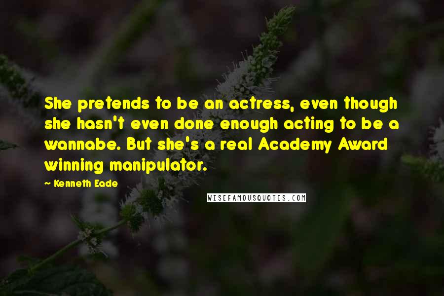 Kenneth Eade Quotes: She pretends to be an actress, even though she hasn't even done enough acting to be a wannabe. But she's a real Academy Award winning manipulator.