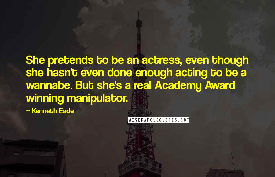 Kenneth Eade Quotes: She pretends to be an actress, even though she hasn't even done enough acting to be a wannabe. But she's a real Academy Award winning manipulator.