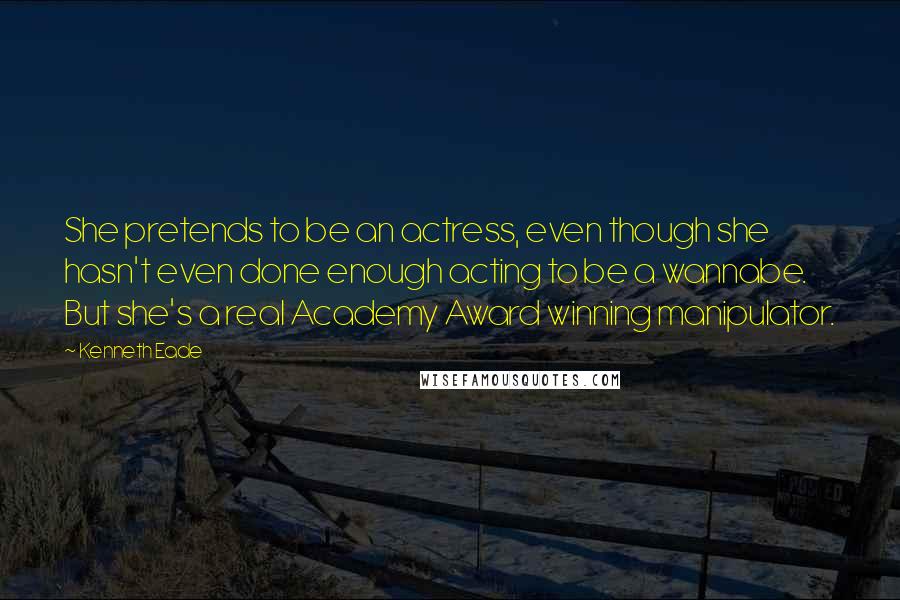 Kenneth Eade Quotes: She pretends to be an actress, even though she hasn't even done enough acting to be a wannabe. But she's a real Academy Award winning manipulator.
