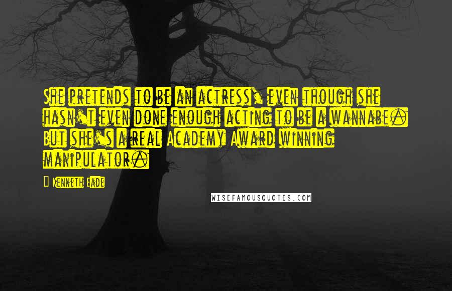 Kenneth Eade Quotes: She pretends to be an actress, even though she hasn't even done enough acting to be a wannabe. But she's a real Academy Award winning manipulator.