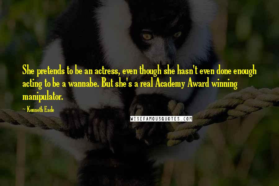 Kenneth Eade Quotes: She pretends to be an actress, even though she hasn't even done enough acting to be a wannabe. But she's a real Academy Award winning manipulator.