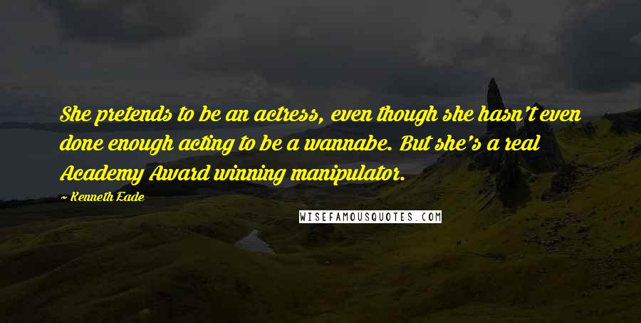 Kenneth Eade Quotes: She pretends to be an actress, even though she hasn't even done enough acting to be a wannabe. But she's a real Academy Award winning manipulator.