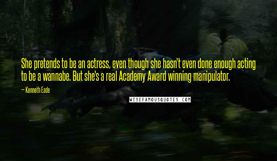 Kenneth Eade Quotes: She pretends to be an actress, even though she hasn't even done enough acting to be a wannabe. But she's a real Academy Award winning manipulator.