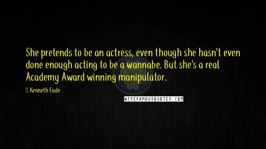 Kenneth Eade Quotes: She pretends to be an actress, even though she hasn't even done enough acting to be a wannabe. But she's a real Academy Award winning manipulator.