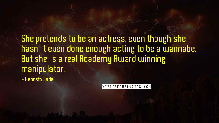 Kenneth Eade Quotes: She pretends to be an actress, even though she hasn't even done enough acting to be a wannabe. But she's a real Academy Award winning manipulator.