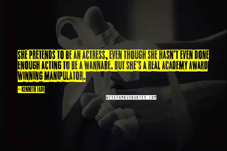 Kenneth Eade Quotes: She pretends to be an actress, even though she hasn't even done enough acting to be a wannabe. But she's a real Academy Award winning manipulator.