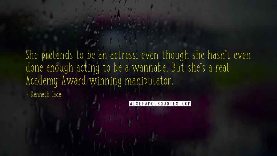 Kenneth Eade Quotes: She pretends to be an actress, even though she hasn't even done enough acting to be a wannabe. But she's a real Academy Award winning manipulator.