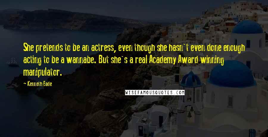 Kenneth Eade Quotes: She pretends to be an actress, even though she hasn't even done enough acting to be a wannabe. But she's a real Academy Award winning manipulator.