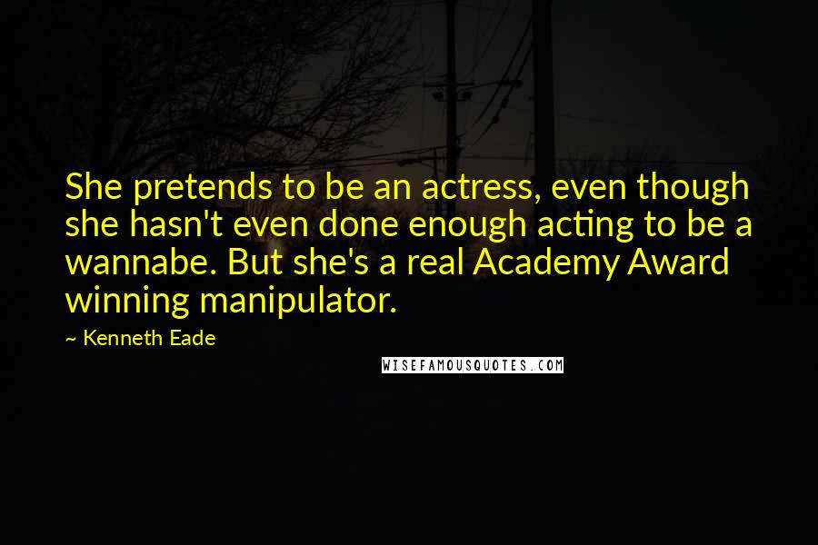 Kenneth Eade Quotes: She pretends to be an actress, even though she hasn't even done enough acting to be a wannabe. But she's a real Academy Award winning manipulator.
