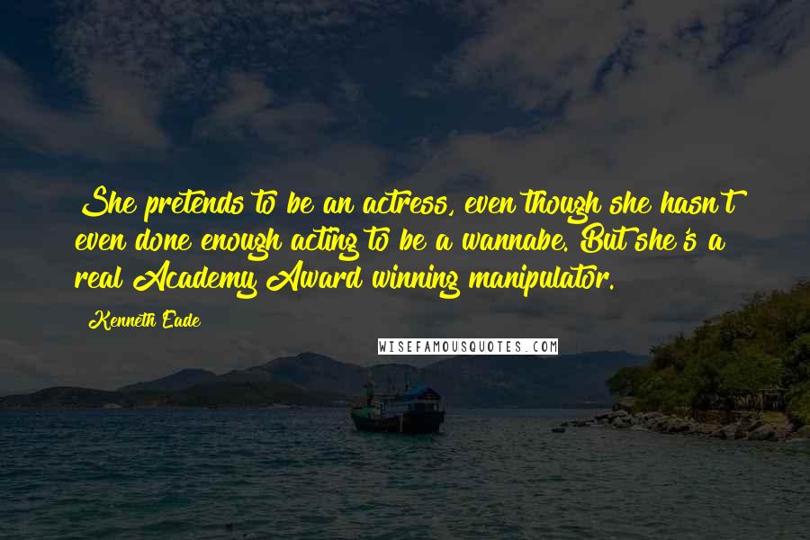 Kenneth Eade Quotes: She pretends to be an actress, even though she hasn't even done enough acting to be a wannabe. But she's a real Academy Award winning manipulator.