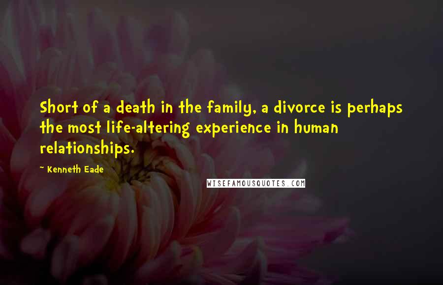 Kenneth Eade Quotes: Short of a death in the family, a divorce is perhaps the most life-altering experience in human relationships.