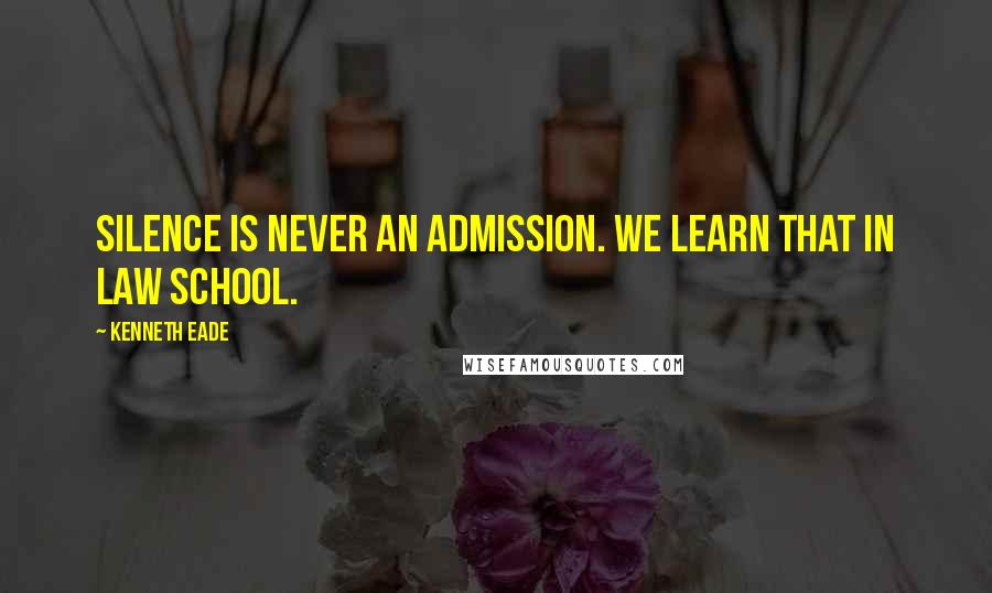 Kenneth Eade Quotes: Silence is never an admission. We learn that in law school.
