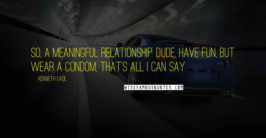 Kenneth Eade Quotes: So, a meaningful relationship. Dude, have fun, but wear a condom, that's all I can say