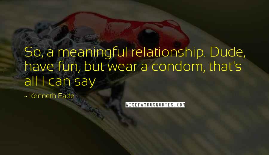 Kenneth Eade Quotes: So, a meaningful relationship. Dude, have fun, but wear a condom, that's all I can say