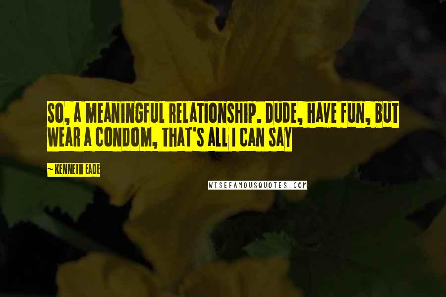 Kenneth Eade Quotes: So, a meaningful relationship. Dude, have fun, but wear a condom, that's all I can say