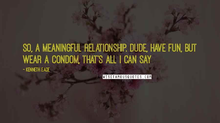 Kenneth Eade Quotes: So, a meaningful relationship. Dude, have fun, but wear a condom, that's all I can say