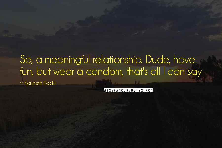 Kenneth Eade Quotes: So, a meaningful relationship. Dude, have fun, but wear a condom, that's all I can say